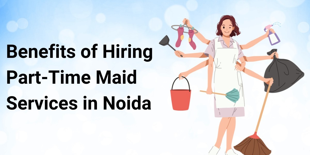 Top 15 Benefits of Hiring Part-Time Maid Services in Noida