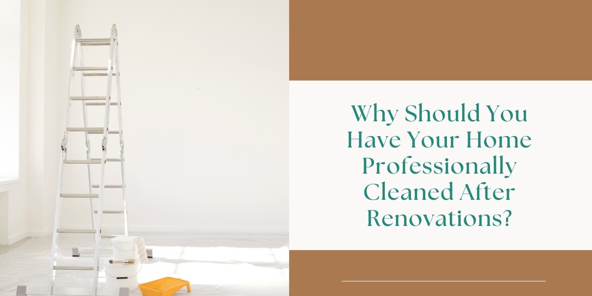 Why Should You Have Your Home Professionally Cleaned After Renovations?
